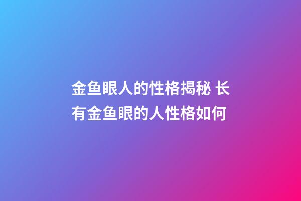 金鱼眼人的性格揭秘 长有金鱼眼的人性格如何